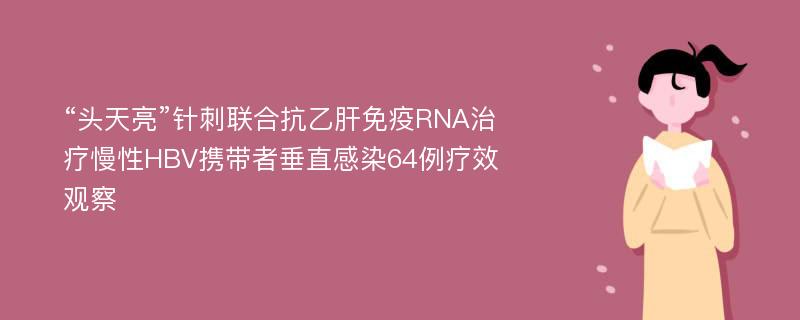 “头天亮”针刺联合抗乙肝免疫RNA治疗慢性HBV携带者垂直感染64例疗效观察