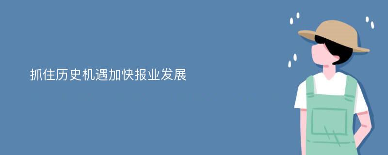 抓住历史机遇加快报业发展