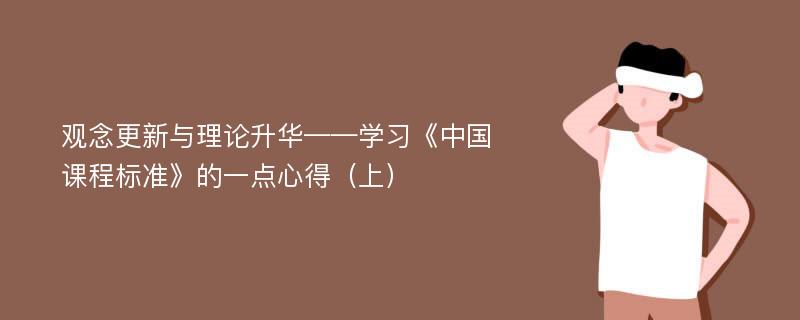 观念更新与理论升华——学习《中国课程标准》的一点心得（上）