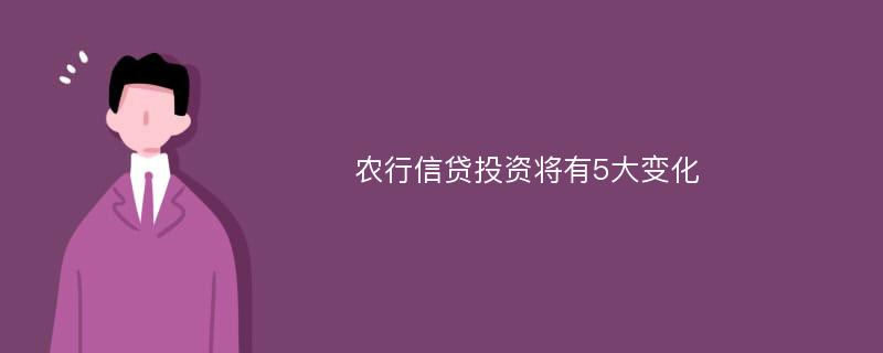 农行信贷投资将有5大变化