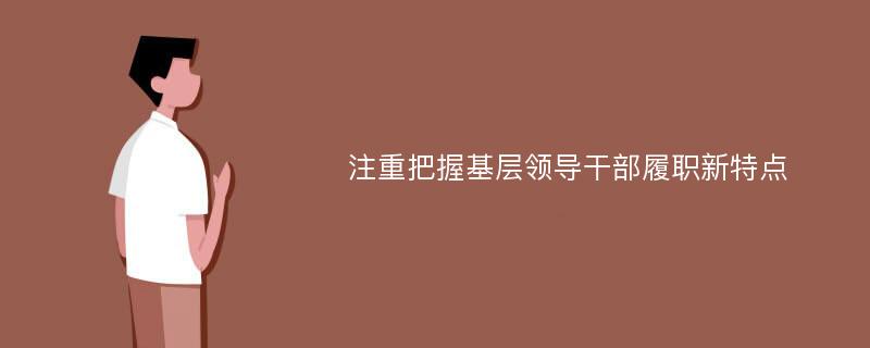 注重把握基层领导干部履职新特点