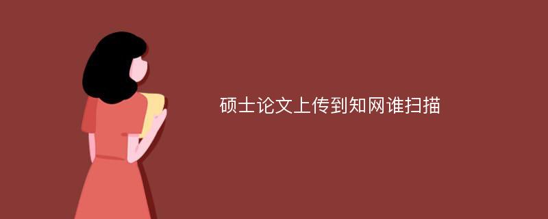 硕士论文上传到知网谁扫描