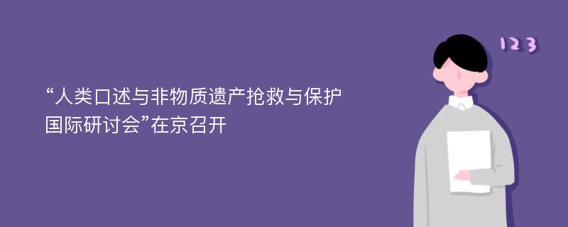 “人类口述与非物质遗产抢救与保护国际研讨会”在京召开