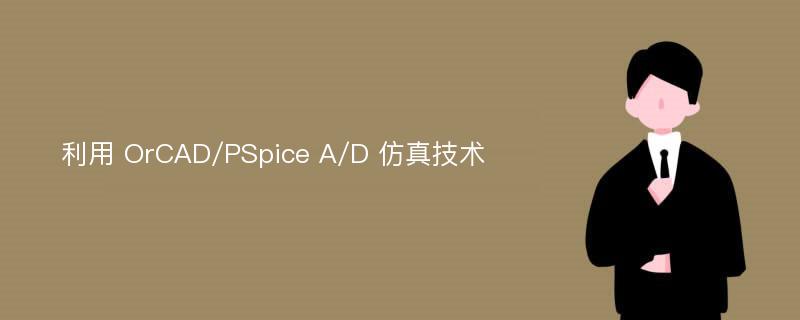 利用 OrCAD/PSpice A/D 仿真技术