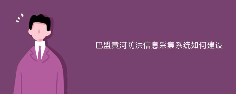 巴盟黄河防洪信息采集系统如何建设