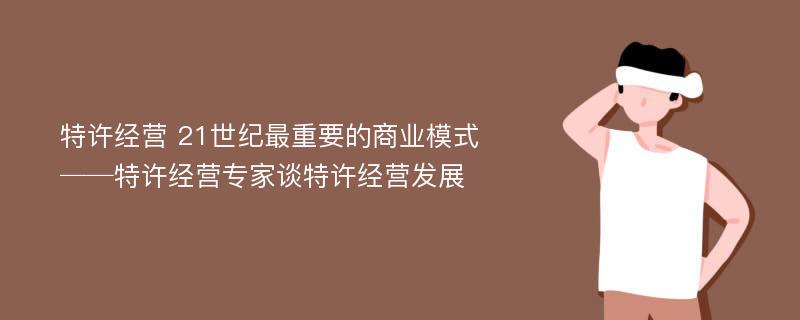 特许经营 21世纪最重要的商业模式──特许经营专家谈特许经营发展