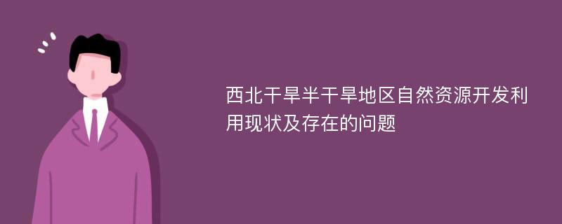 西北干旱半干旱地区自然资源开发利用现状及存在的问题