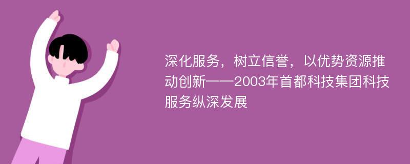 深化服务，树立信誉，以优势资源推动创新——2003年首都科技集团科技服务纵深发展