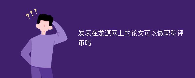 发表在龙源网上的论文可以做职称评审吗