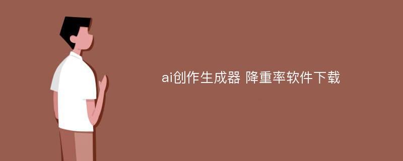 ai创作生成器 降重率软件下载