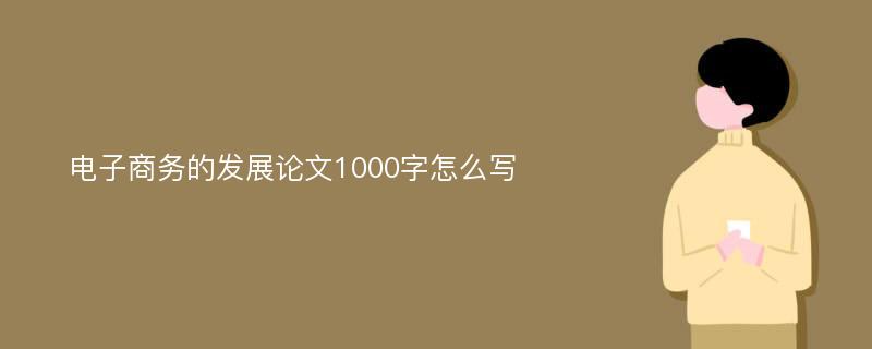 电子商务的发展论文1000字怎么写