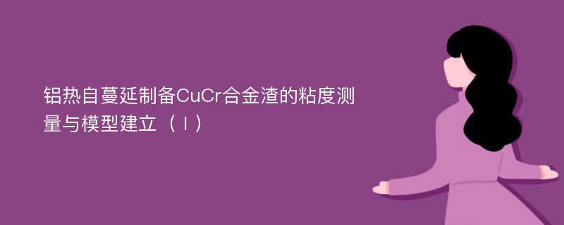 铝热自蔓延制备CuCr合金渣的粘度测量与模型建立（Ⅰ）