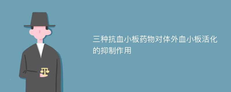 三种抗血小板药物对体外血小板活化的抑制作用