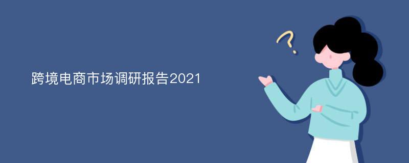 跨境电商市场调研报告2021