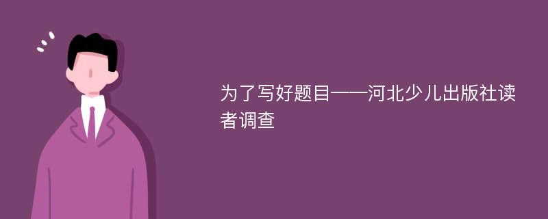 为了写好题目——河北少儿出版社读者调查