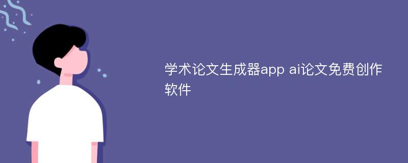 学术论文生成器app ai论文免费创作软件