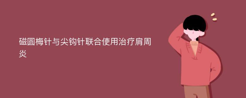 磁圆梅针与尖钩针联合使用治疗肩周炎