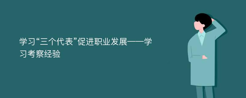 学习“三个代表”促进职业发展——学习考察经验