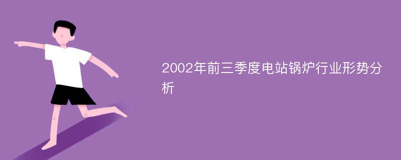 2002年前三季度电站锅炉行业形势分析