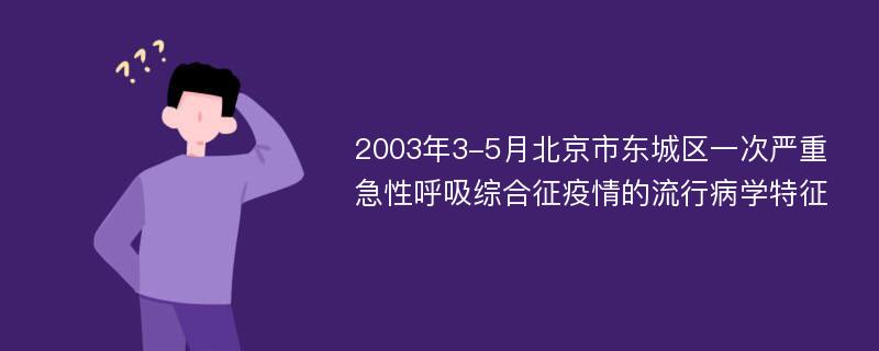 2003年3-5月北京市东城区一次严重急性呼吸综合征疫情的流行病学特征