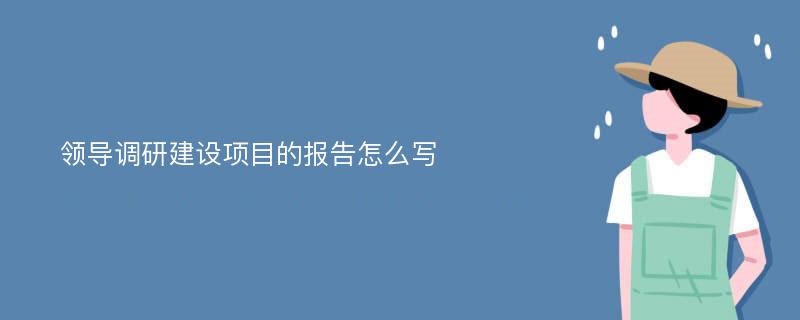 领导调研建设项目的报告怎么写