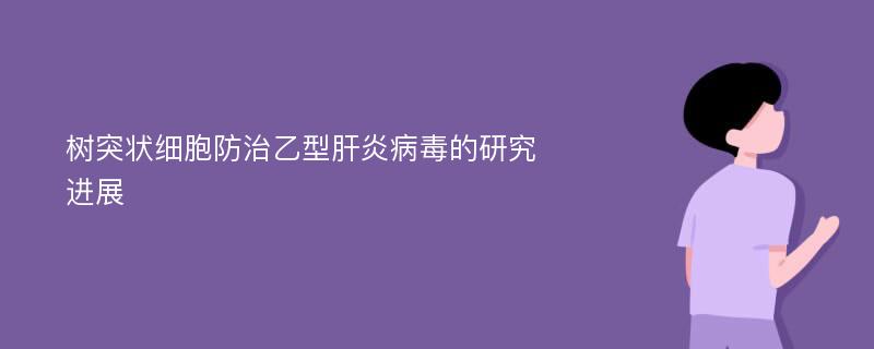 树突状细胞防治乙型肝炎病毒的研究进展