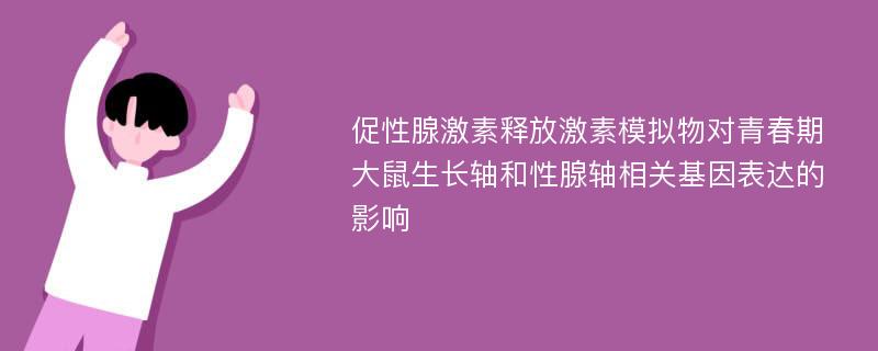 促性腺激素释放激素模拟物对青春期大鼠生长轴和性腺轴相关基因表达的影响