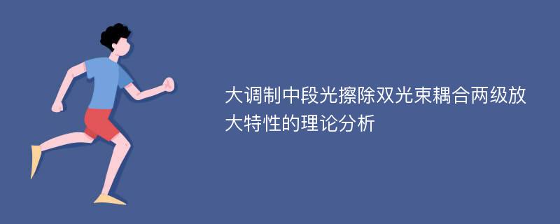 大调制中段光擦除双光束耦合两级放大特性的理论分析