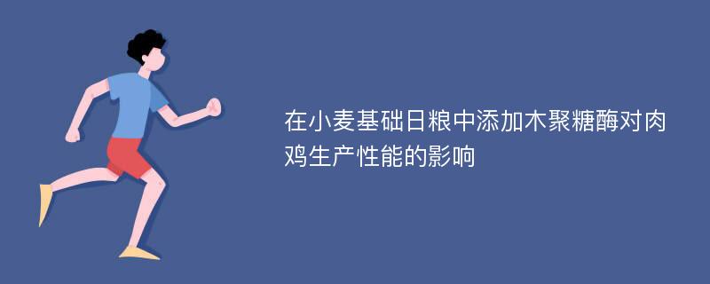 在小麦基础日粮中添加木聚糖酶对肉鸡生产性能的影响