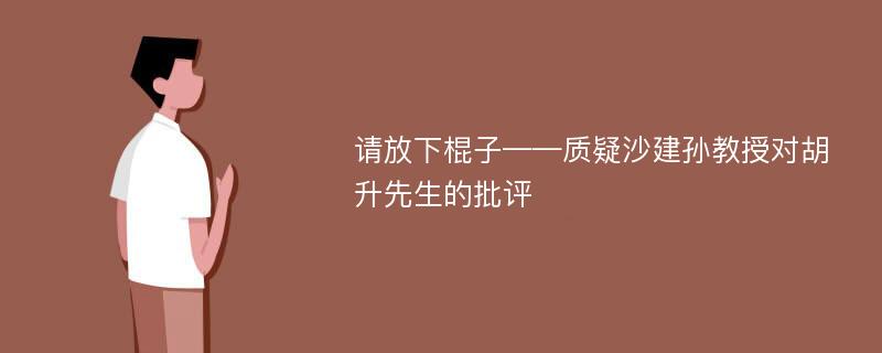 请放下棍子——质疑沙建孙教授对胡升先生的批评