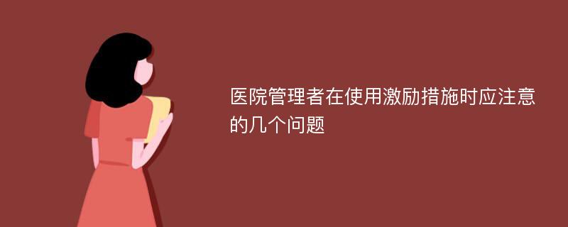 医院管理者在使用激励措施时应注意的几个问题