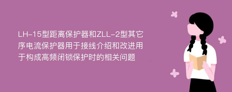 LH-15型距离保护器和ZLL-2型其它序电流保护器用于接线介绍和改进用于构成高频闭锁保护时的相关问题