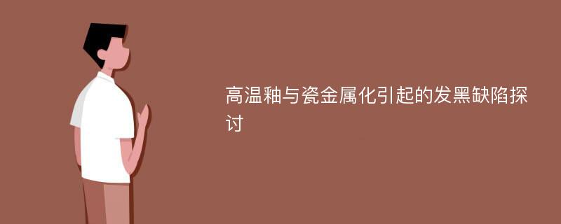 高温釉与瓷金属化引起的发黑缺陷探讨