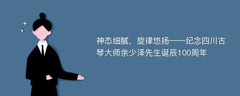 神态细腻，旋律悠扬——纪念四川古琴大师余少泽先生诞辰100周年