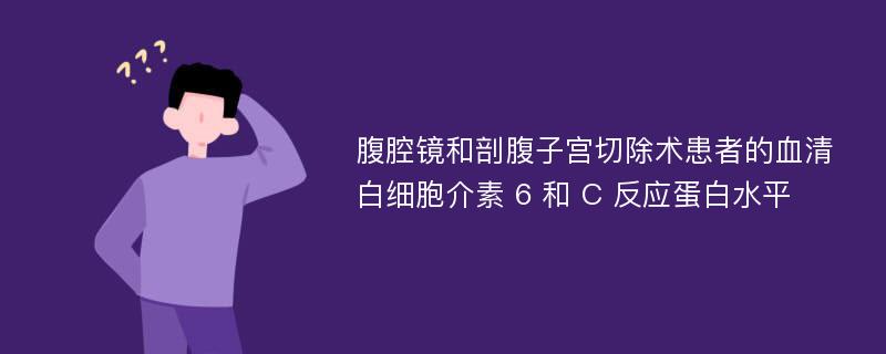 腹腔镜和剖腹子宫切除术患者的血清白细胞介素 6 和 C 反应蛋白水平