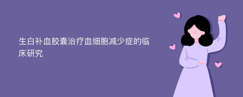 生白补血胶囊治疗血细胞减少症的临床研究