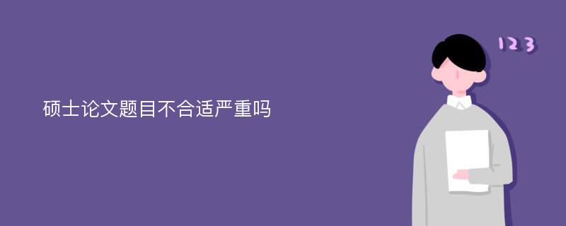 硕士论文题目不合适严重吗