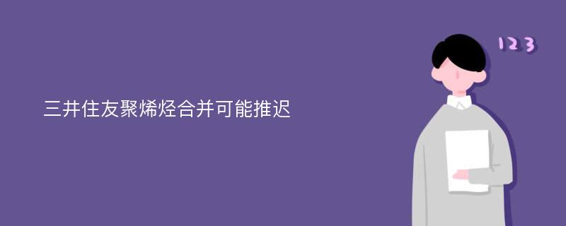 三井住友聚烯烃合并可能推迟