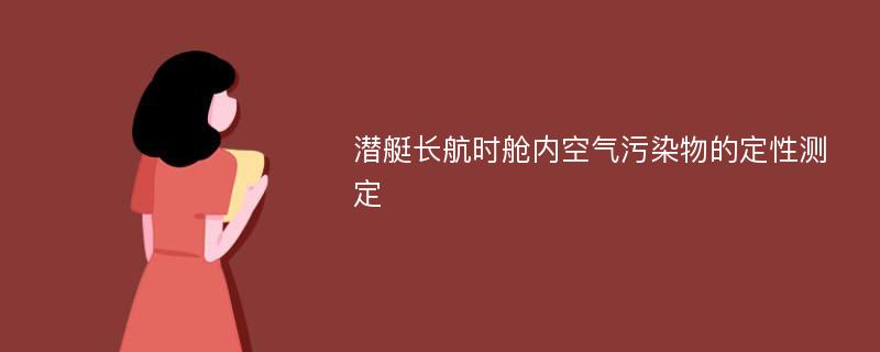 潜艇长航时舱内空气污染物的定性测定