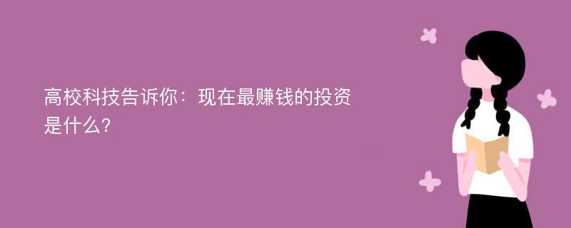 高校科技告诉你：现在最赚钱的投资是什么？