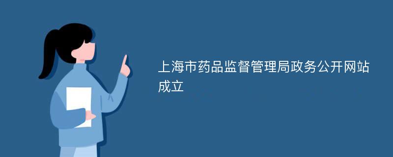 上海市药品监督管理局政务公开网站成立