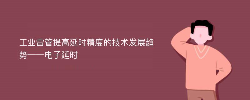 工业雷管提高延时精度的技术发展趋势——电子延时