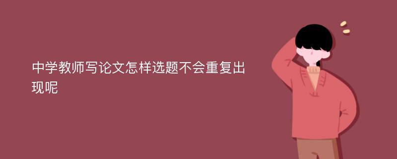 中学教师写论文怎样选题不会重复出现呢