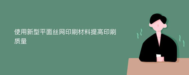 使用新型平面丝网印刷材料提高印刷质量