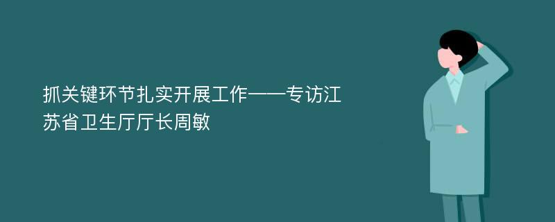 抓关键环节扎实开展工作——专访江苏省卫生厅厅长周敏