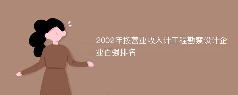 2002年按营业收入计工程勘察设计企业百强排名