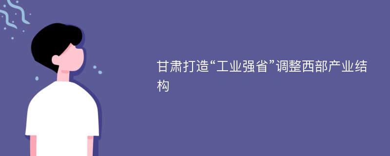 甘肃打造“工业强省”调整西部产业结构