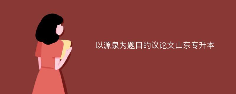 以源泉为题目的议论文山东专升本