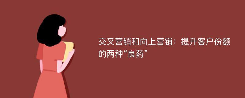 交叉营销和向上营销：提升客户份额的两种“良药”