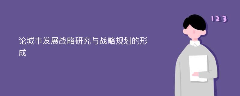 论城市发展战略研究与战略规划的形成